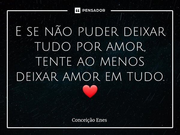 ⁠E se não puder deixar tudo por amor, tente ao menos deixar amor em tudo. ❤... Frase de Conceição Enes.