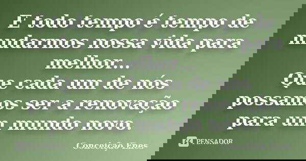 E todo tempo é tempo de mudarmos nossa vida para melhor... Que cada um de nós possamos ser a renovação para um mundo novo.... Frase de Conceição Enes.