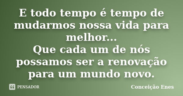 E todo tempo é tempo de mudarmos nossa vida para melhor... Que cada um de nós possamos ser a renovação para um mundo novo.... Frase de Conceição Enes.