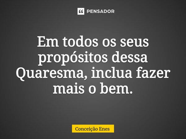 ⁠Em todos os seus propósitos dessa Quaresma, inclua fazer mais o bem.... Frase de Conceição Enes.