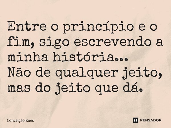 ⁠Entre o princípio e o fim, sigo escrevendo a minha história... Não de qualquer jeito, mas do jeito que dá.... Frase de Conceição Enes.