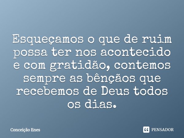 ⁠Esqueçamos o que de ruim possa ter nos acontecido e com gratidão, contemos sempre as bênçãos que recebemos de Deus todos os dias.... Frase de Conceição Enes.