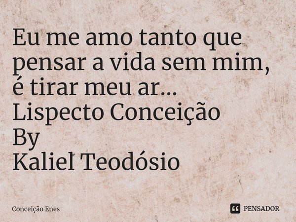 ⁠Eu me amo tanto que pensar a vida sem mim, é tirar meu ar...
Lispecto Conceição
By
Kaliel Teodósio... Frase de Conceição Enes.