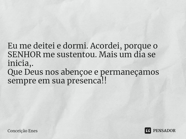 ⁠Eu me deitei e dormi. Acordei, porque o SENHOR me sustentou. Mais um dia se inicia,.
Que Deus nos abençoe e permaneçamos sempre em sua presenca!!... Frase de Conceição Enes.