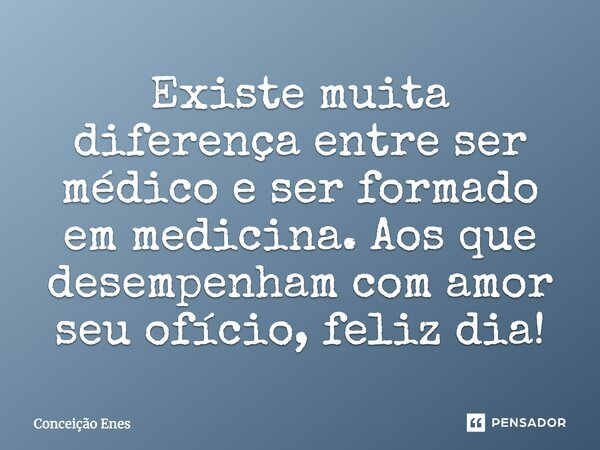 ⁠Existe muita diferença entre ser médico e ser formado em medicina. Aos que desempenham com amor seu ofício, feliz dia!... Frase de Conceição Enes.