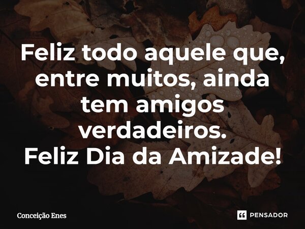 ⁠Feliz todo aquele que, entre muitos, ainda tem amigos verdadeiros. Feliz Dia da Amizade!... Frase de Conceição Enes.