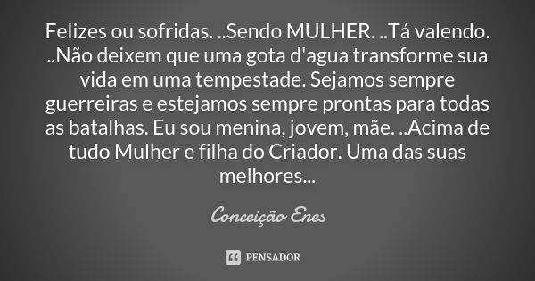 Felizes ou sofridas. ..Sendo MULHER. ..Tá valendo. ..Não deixem que uma gota d'agua transforme sua vida em uma tempestade. Sejamos sempre guerreiras e estejamos... Frase de Conceição Enes.