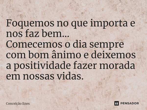⁠Foquemos no que importa e nos faz bem... Comecemos o dia sempre com bom ânimo e deixemos a positividade fazer morada em nossas vidas.... Frase de Conceição Enes.