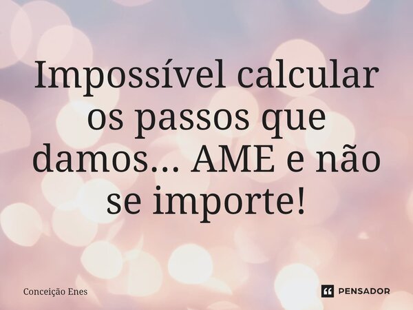 ⁠Impossível calcular os passos que damos... AME e não se importe!... Frase de Conceição Enes.