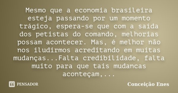 Mesmo que a economia brasileira esteja passando por um momento trágico, espera-se que com a saída dos petistas do comando, melhorias possam acontecer. Mas, é me... Frase de Conceição Enes.