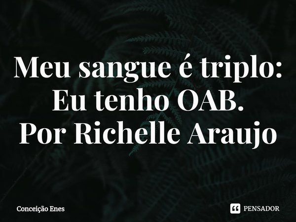 ⁠Meu sangue é triplo: Eu tenho OAB. Por Richelle Araujo... Frase de Conceição Enes.