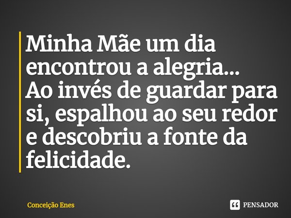 ⁠Minha Mãe um dia encontrou a alegria...
Ao invés de guardar para si, espalhou ao seu redor e descobriu a fonte da felicidade.... Frase de Conceição Enes.