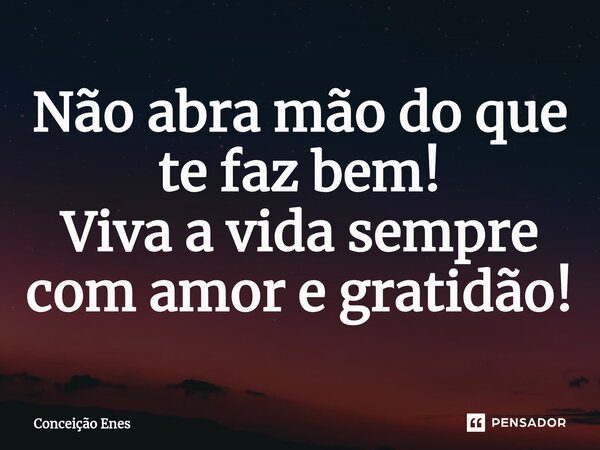 ⁠Não abra mão do que te faz bem! Viva a vida sempre com amor e gratidão!... Frase de Conceição Enes.
