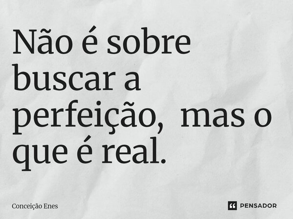 Não é sobre buscar a perfeição, mas o que é real.⁠... Frase de Conceição Enes.