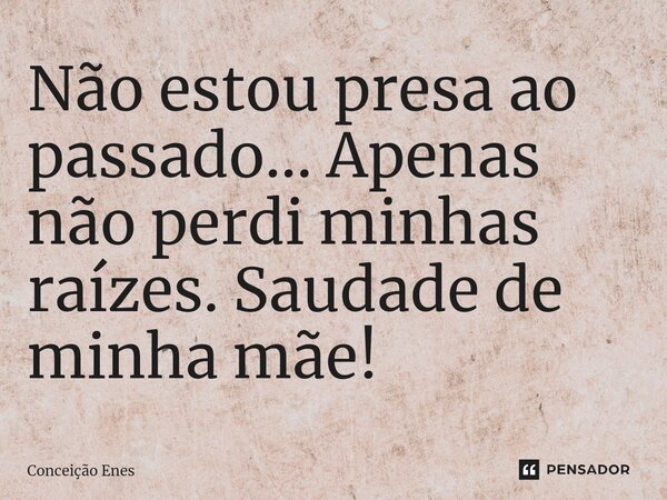 ⁠Não estou presa ao passado... Apenas não perdi minhas raízes. Saudade de minha mãe!... Frase de Conceição Enes.