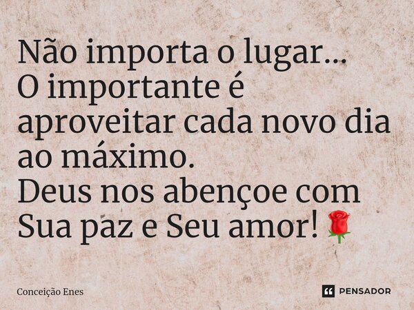 ⁠Não importa o lugar... O importante é aproveitar cada novo dia ao máximo. Deus nos abençoe com Sua paz e Seu amor!🌹... Frase de Conceição Enes.