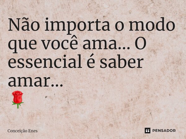 ⁠Não importa o modo que você ama... O essencial é saber amar... 🌹... Frase de Conceição Enes.