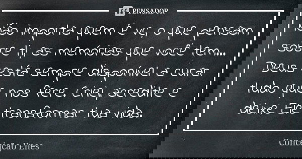Não importa quem é vc, o que pensam sobre ti, as memórias que você tem... Deus está sempre disponível a curar tudo que nos fere. Criei, acredite e deixe Ele tra... Frase de Conceição Enes.