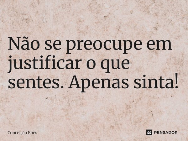 ⁠Não se preocupe em justificar o que sentes. Apenas sinta!... Frase de Conceição Enes.