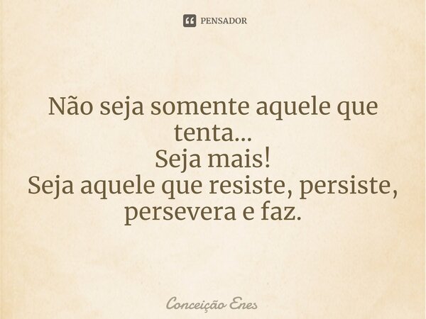 ⁠Não seja somente aquele que tenta... Seja mais! Seja aquele que resiste, persiste, persevera e faz.... Frase de Conceição Enes.