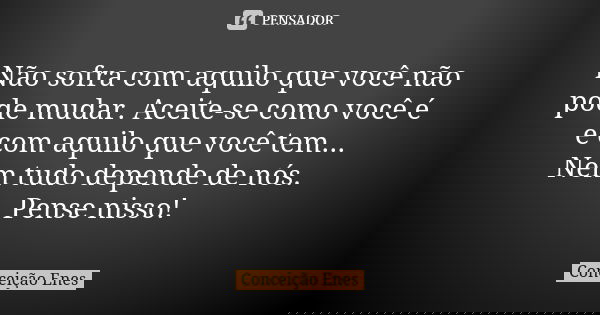 Não sofra com aquilo que você não pode mudar. Aceite-se como você é e com aquilo que você tem... Nem tudo depende de nós. Pense nisso!... Frase de Conceição Enes.