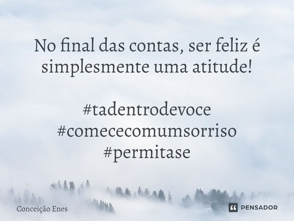 ⁠No final das contas, ser feliz é simplesmente uma atitude! #tadentrodevoce #comececomumsorriso #permitase... Frase de Conceição Enes.