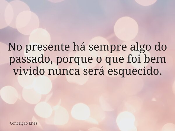 No presente há sempre algo do passado, porque o que foi bem vivido nunca será esquecido.... Frase de Conceição Enes.