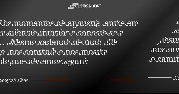 Nos momentos de angustia, entre em seu silencio interior e conecte-se a Jesus... Mesmo sabendo de tudo, Ele nos ouve, nos controla e nos mostra o caminho que de... Frase de Conceição Enes.
