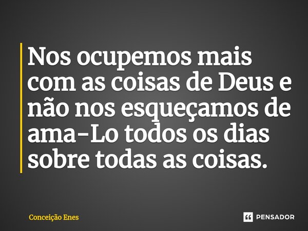 ⁠Nos ocupemos mais com as coisas de Deus e não nos esqueçamos de ama-Lo todos os dias sobre todas as coisas.... Frase de Conceição Enes.