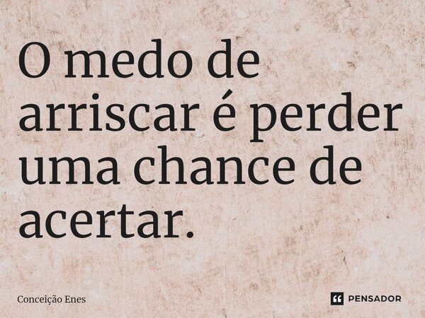 ⁠O medo de arriscar é perder uma chance de acertar.... Frase de Conceição Enes.