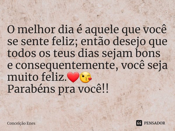 O melhor dia é aquele que você se sente feliz; então desejo que todos os teus dias sejam bons e consequentemente, você seja muito feliz.❤😘
Parabéns pra você!!... Frase de Conceição Enes.