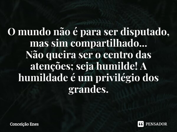 ⁠O mundo não é para ser disputado, mas sim compartilhado... Não queira ser o centro das atenções; seja humilde! A humildade é um privilégio dos grandes.... Frase de Conceição Enes.