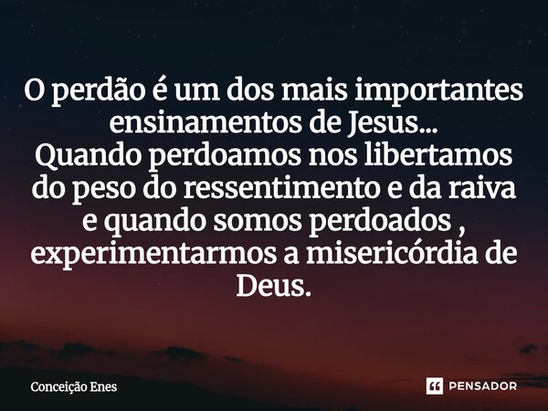 ⁠O perdão é um dos mais importantes ensinamentos de Jesus... Quando perdoamos nos libertamos do peso do ressentimento e da raiva e quando somos perdoados , expe... Frase de Conceição Enes.