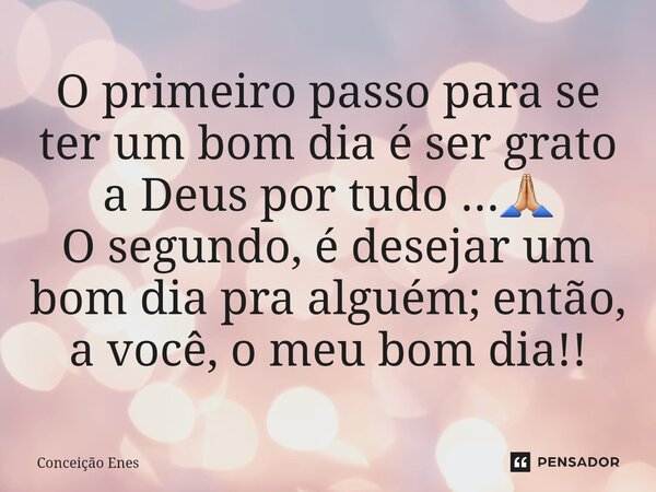 ⁠O primeiro passo para se ter um bom dia é ser grato a Deus por tudo ...🙏🏼 O segundo, é desejar um bom dia pra alguém; então, a você, o meu bom dia!!... Frase de Conceição Enes.