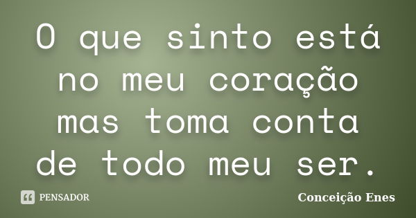 O que sinto está no meu coração mas toma conta de todo meu ser.... Frase de Conceição Enes.