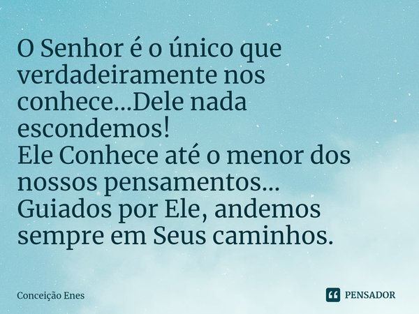 ⁠O Senhor é o único que verdadeiramente nos conhece...Dele nada escondemos!
Ele Conhece até o menor dos nossos pensamentos...
Guiados por Ele, andemos sempre em... Frase de Conceição Enes.