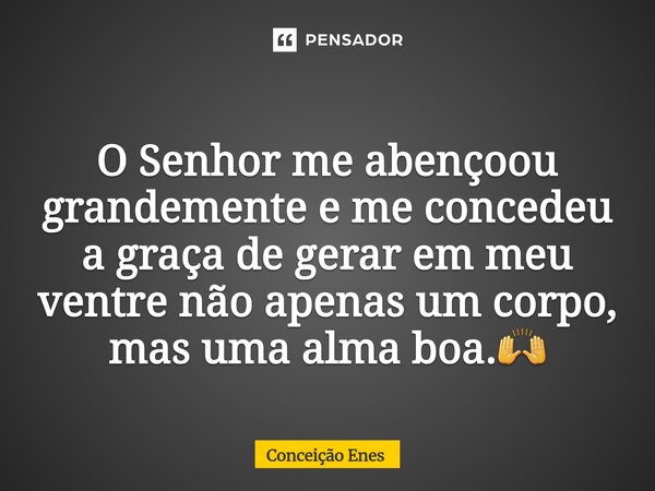 ⁠O Senhor me abençoou grandemente e me concedeu a graça de gerar em meu ventre não apenas um corpo, mas uma alma boa.🙌... Frase de Conceição Enes.