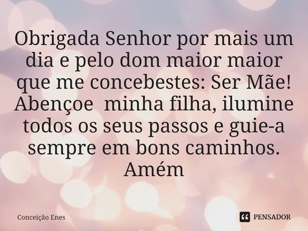 ⁠Obrigada Senhor por mais um dia e pelo dom maior maior que me concebestes: Ser Mãe!
Abençoe minha filha, ilumine todos os seus passos e guie-a sempre em bons c... Frase de Conceição Enes.