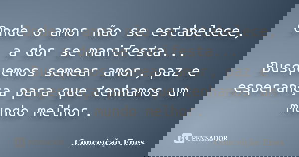 Onde o amor não se estabelece, a dor se manifesta... Busquemos semear amor, paz e esperança para que tenhamos um mundo melhor.... Frase de Conceição Enes.