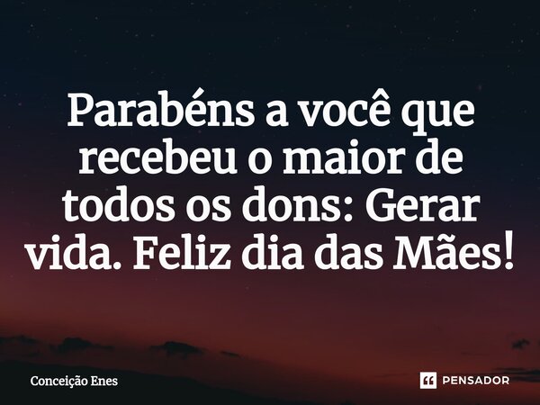 ⁠Parabéns a você que recebeu o maior de todos os dons: Gerar vida. Feliz dia das Mães!... Frase de Conceição Enes.