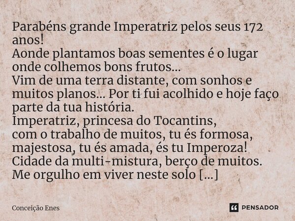 ⁠Parabéns grande Imperatriz pelos seus 172 anos! Aonde plantamos boas sementes é o lugar onde colhemos bons frutos... Vim de uma terra distante, com sonhos e mu... Frase de Conceição Enes.