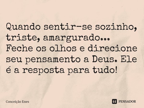 ⁠Quando sentir-se sozinho, triste, amargurado...
Feche os olhos e direcione seu pensamento a Deus. Ele é a resposta para tudo!... Frase de Conceição Enes.