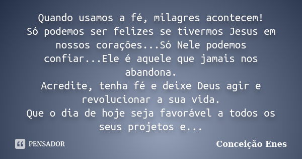 Quando usamos a fé, milagres acontecem! Só podemos ser felizes se tivermos Jesus em nossos corações...Só Nele podemos confiar...Ele é aquele que jamais nos aban... Frase de Conceição Enes.