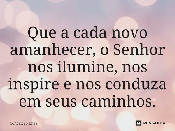 ⁠Que a cada novo amanhecer, o Senhor nos ilumine, nos inspire e nos conduza em seus caminhos.... Frase de Conceição Enes.