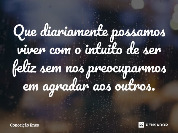 ⁠Que diariamente possamos viver com o intuito de ser feliz sem nos preocuparmos em agradar aos outros.... Frase de Conceição Enes.