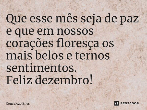 ⁠Que esse mês seja de paz e que em nossos corações floresça os mais belos e ternos sentimentos. Feliz dezembro!... Frase de Conceição Enes.