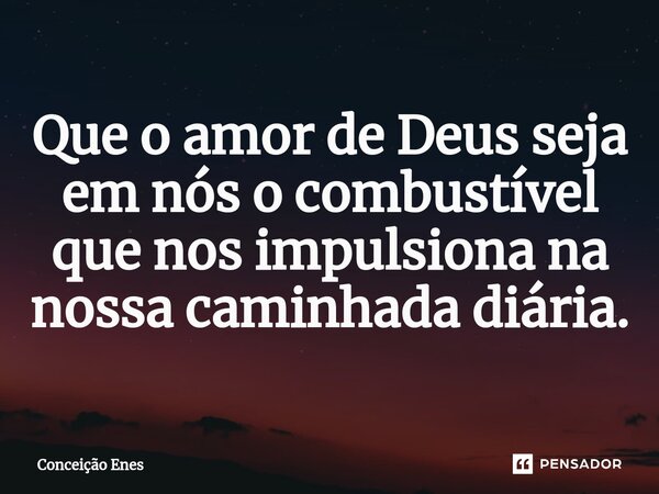 ⁠Que o amor de Deus seja em nós o combustível que nos impulsiona na nossa caminhada diária.... Frase de Conceição Enes.