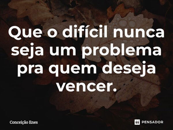 ⁠Que o difícil nunca seja um problema pra quem deseja vencer.... Frase de Conceição Enes.