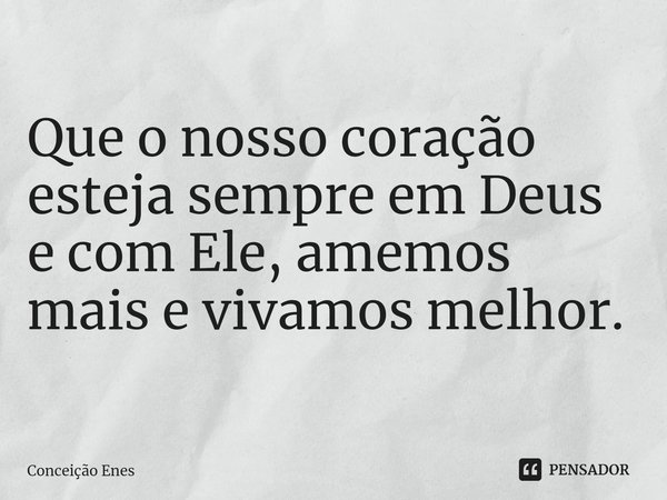 ⁠Que o nosso coração esteja sempre em Deus e com Ele, amemos mais e vivamos melhor.... Frase de Conceição Enes.