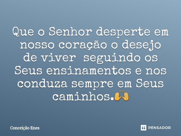 ⁠Que o Senhor desperte em nosso coração o desejo de viver seguindo os Seus ensinamentos e nos conduza sempre em Seus caminhos.🙌... Frase de Conceição Enes.